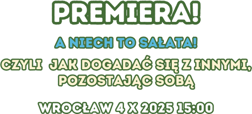 PREMIERA!
A niech to sałata!
Czyli jak dogadać się z innymi, pozostając sobą
Wrocław 4 X 2025 15:00